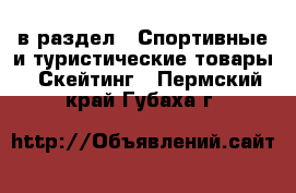  в раздел : Спортивные и туристические товары » Скейтинг . Пермский край,Губаха г.